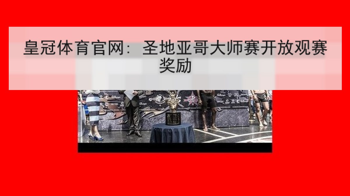 皇冠体育官网: 圣地亚哥大师赛开放观赛奖励 皇冠体育官网: 圣地亚哥大师赛开放观赛奖励